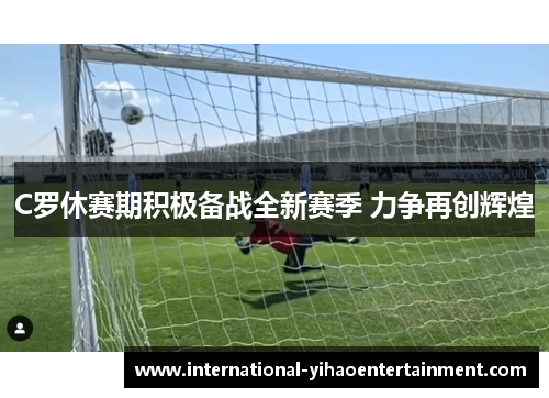 C罗休赛期积极备战全新赛季 力争再创辉煌