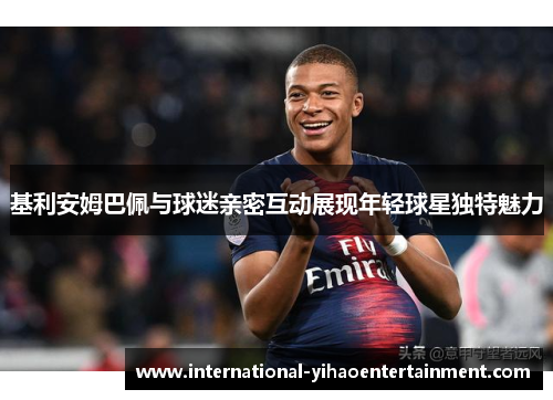 基利安姆巴佩与球迷亲密互动展现年轻球星独特魅力
