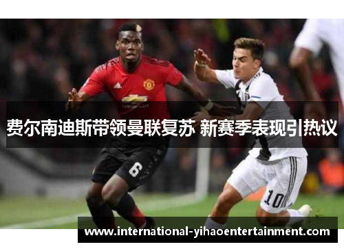 费尔南迪斯带领曼联复苏 新赛季表现引热议 费尔南迪斯带领曼联复苏 新赛季表现引热议