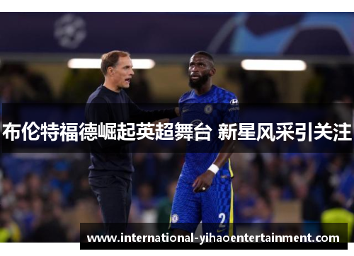 布伦特福德崛起英超舞台 新星风采引关注