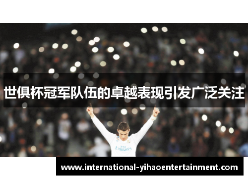 世俱杯冠军队伍的卓越表现引发广泛关注 世俱杯冠军队伍的卓越表现引发广泛关注