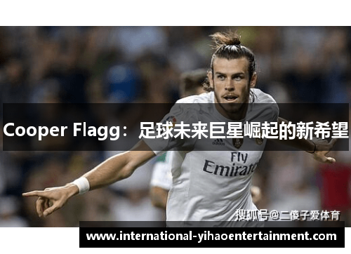 Cooper Flagg:足球未来巨星崛起的新希望 Cooper Flagg:足球未来巨星崛起的新希望