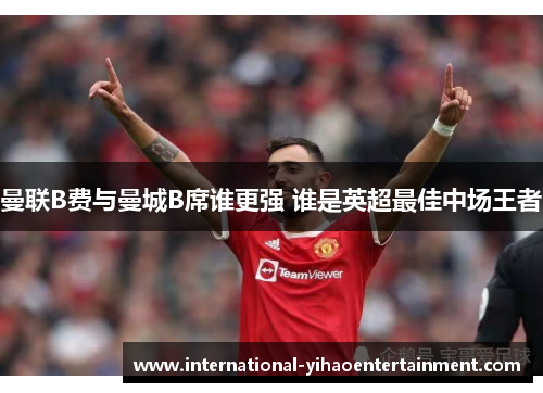 曼联B费与曼城B席谁更强 谁是英超最佳中场王者